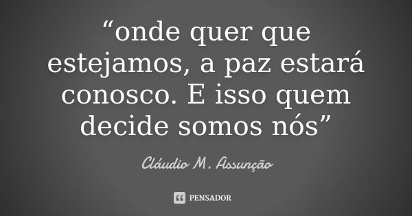 “onde quer que estejamos, a paz estará conosco. E isso quem decide somos nós”... Frase de Cláudio M. Assunção.