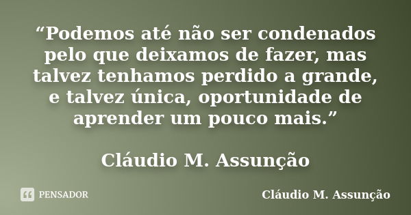 “Podemos até não ser condenados pelo que deixamos de fazer, mas talvez tenhamos perdido a grande, e talvez única, oportunidade de aprender um pouco mais.” Cláud... Frase de Cláudio M. Assunção.