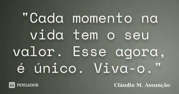"Cada momento na vida tem o seu valor. Esse agora, é único. Viva-o."... Frase de Cláudio M. Assunção.