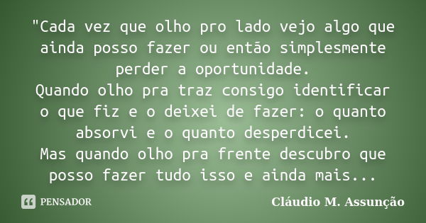 "Cada vez que olho pro lado vejo algo que ainda posso fazer ou então simplesmente perder a oportunidade. Quando olho pra traz consigo identificar o que fiz... Frase de Cláudio M. Assunção.