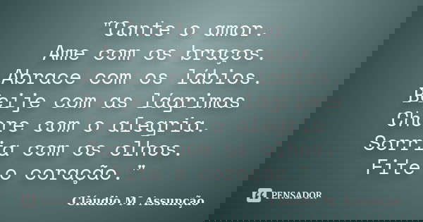 "Cante o amor. Ame com os braços. Abrace com os lábios. Beije com as lágrimas Chore com o alegria. Sorria com os olhos. Fite o coração."... Frase de Cláudio M. Assunção.