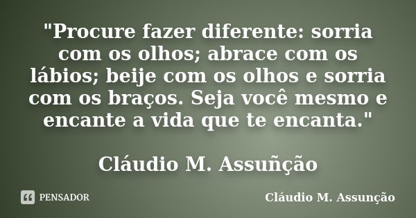 "Procure fazer diferente: sorria com os olhos; abrace com os lábios; beije com os olhos e sorria com os braços. Seja você mesmo e encante a vida que te enc... Frase de Cláudio M. Assunção.