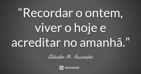 “Recordar o ontem, viver o hoje e acreditar no amanhã.”... Frase de Cláudio M. Assunção.