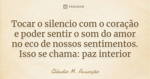 Tocar o silencio com o coração e poder sentir o som do amor no eco de nossos sentimentos. Isso se chama: paz interior... Frase de Cláudio M. Assunção.