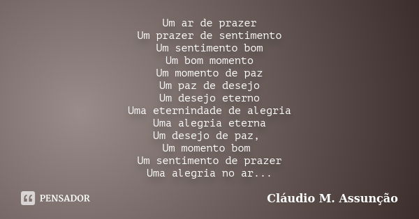 Um ar de prazer Um prazer de sentimento Um sentimento bom Um bom momento Um momento de paz Um paz de desejo Um desejo eterno Uma eternindade de alegria Uma aleg... Frase de Cláudio M. Assunção.