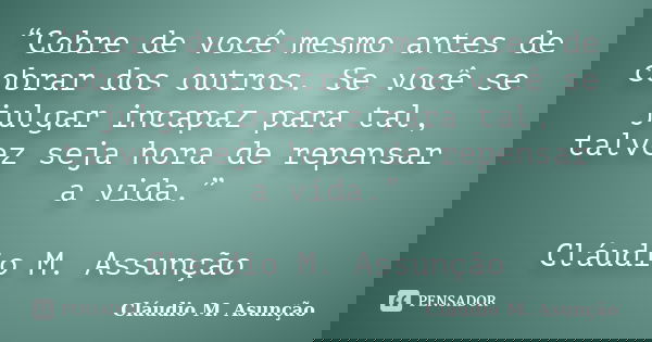 “Cobre de você mesmo antes de cobrar dos outros. Se você se julgar incapaz para tal, talvez seja hora de repensar a vida.” Cláudio M. Assunção... Frase de Cláudio M. Asunção.