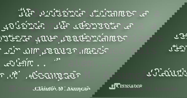 “Da vitória tiramos a glória. Da derrota a certeza que poderíamos ter ir um pouco mais além...” Cláudio M. Assunção... Frase de Cláudio M. Asunção.