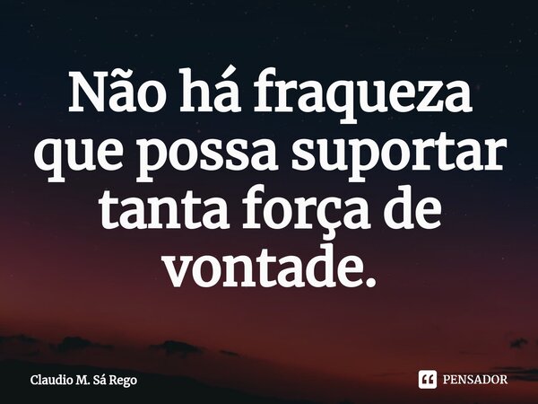 ⁠Não há fraqueza que possa suportar tanta força de vontade.... Frase de Claudio M. Sá Rego.