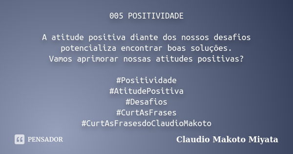 005 POSITIVIDADE A atitude positiva diante dos nossos desafios potencializa encontrar boas soluções. Vamos aprimorar nossas atitudes positivas? #Positividade #A... Frase de Claudio Makoto Miyata.