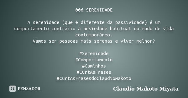 006 SERENIDADE A serenidade (que é diferente da passividade) é um comportamento contrário à ansiedade habitual do modo de vida contemporâneo. Vamos ser pessoas ... Frase de Claudio Makoto Miyata.