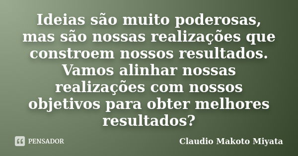 Ideias são muito poderosas, mas são nossas realizações que constroem nossos resultados. Vamos alinhar nossas realizações com nossos objetivos para obter melhore... Frase de Claudio Makoto Miyata.