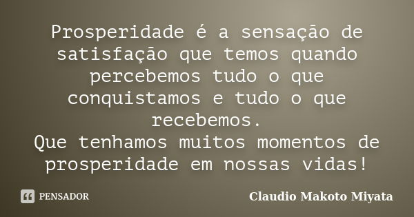 Prosperidade é a sensação de satisfação que temos quando percebemos tudo o que conquistamos e tudo o que recebemos. Que tenhamos muitos momentos de prosperidade... Frase de Claudio Makoto Miyata.