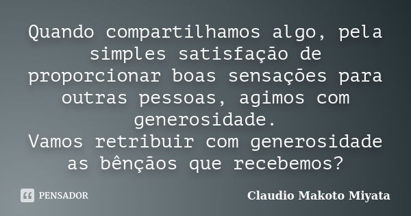 Quando compartilhamos algo, pela simples satisfação de proporcionar boas sensações para outras pessoas, agimos com generosidade. Vamos retribuir com generosidad... Frase de Claudio Makoto Miyata.