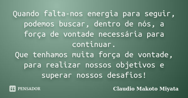 Quando falta-nos energia para seguir, podemos buscar, dentro de nós, a força de vontade necessária para continuar. Que tenhamos muita força de vontade, para rea... Frase de Claudio Makoto Miyata.