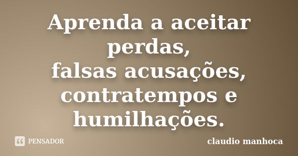 Aprenda a aceitar perdas, falsas acusações, contratempos e humilhações.... Frase de Claudio Manhoca.