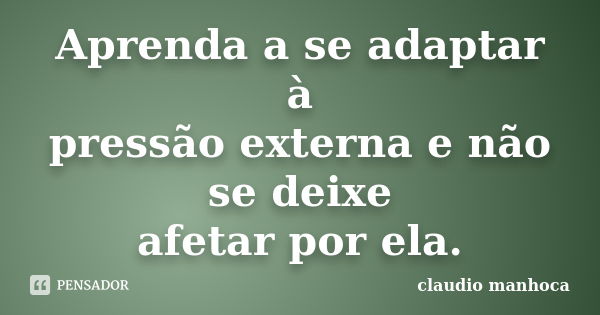 Aprenda a se adaptar à pressão externa e não se deixe afetar por ela.... Frase de Claudio Manhoca.