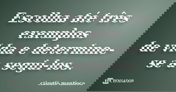Escolha até três exemplos de vida e determine-se a segui-los.... Frase de Claudio Manhoca.
