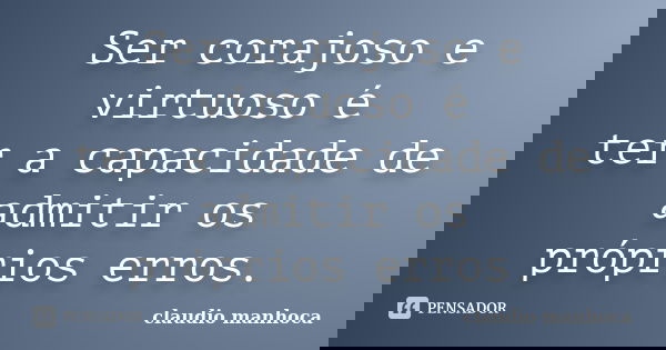 Ser corajoso e virtuoso é ter a capacidade de admitir os próprios erros.... Frase de Claudio Manhoca.