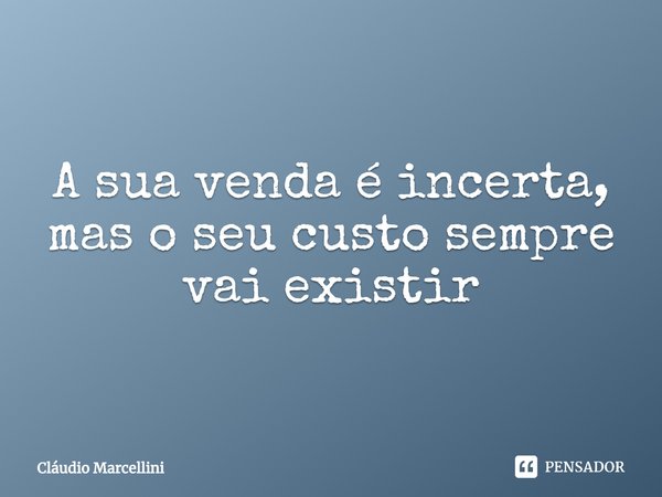 ⁠A sua venda é incerta, mas o seu custo sempre vai existir... Frase de Cláudio Marcellini.