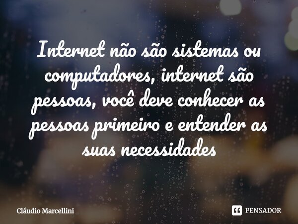 ⁠Internet não são sistemas ou computadores, internet são pessoas, você deve conhecer as pessoas primeiro e entender as suas necessidades... Frase de Cláudio Marcellini.