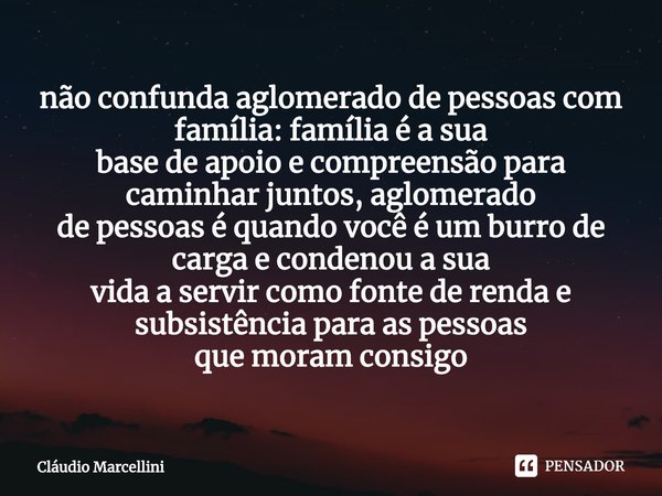 ⁠não confunda aglomerado de pessoas com família: família é a sua
base de apoio e compreensão para caminhar juntos, aglomerado
de pessoas é quando você é um burr... Frase de Cláudio Marcellini.