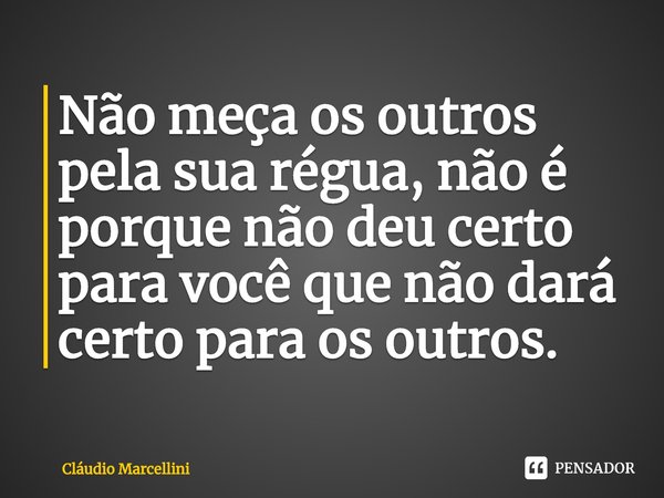 ⁠Não meça os outros pela sua régua, não é porque não deu certo
para você que não dará certo para os outros.... Frase de Cláudio Marcellini.