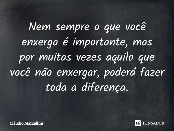 ⁠Nem sempre o que você enxerga é importante, mas por muitas vezes aquilo que você não enxergar, poderá fazer toda a diferença.... Frase de Cláudio Marcellini.