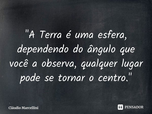 ⁠"A Terra é uma esfera, dependendo do ângulo que você a observa, qualquer lugar pode se tornar o centro."... Frase de Cláudio Marcellini.