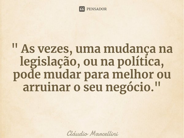 ⁠" As vezes, uma mudança na legislação, ou na política, pode mudar para melhor ou arruinar o seu negócio."... Frase de Cláudio Marcellini.