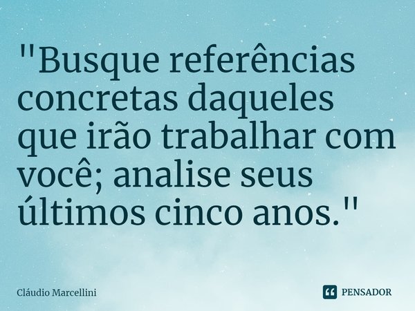 ⁠"Busque referências concretas daqueles que irão trabalhar com
você; analise seus últimos cinco anos."... Frase de Cláudio Marcellini.