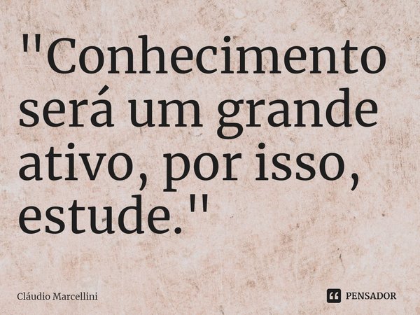 ⁠"Conhecimento será um grande ativo, por isso, estude."... Frase de Cláudio Marcellini.