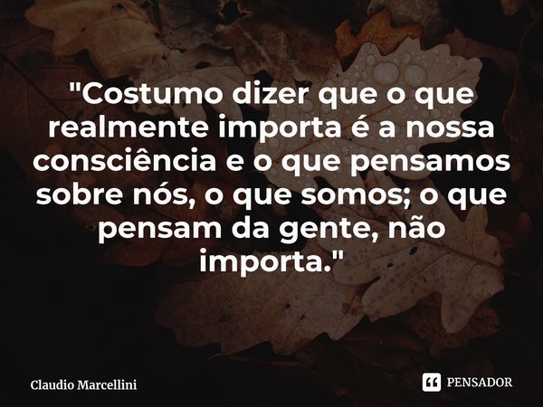 ⁠"Costumo dizer que o que realmente importa é a nossa consciência e o que pensamos sobre nós, o que somos; o que pensam da gente, não importa."... Frase de Claudio Marcellini.