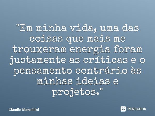 ⁠"Em minha vida, uma das coisas que mais me trouxeram energia foram justamente as críticas e o pensamento contrário às minhas ideias e projetos."... Frase de Cláudio Marcellini.