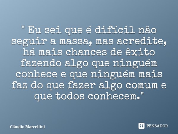 ⁠" Eu sei que é difícil não seguir a massa, mas acredite, há mais chances de êxito fazendo algo que ninguém conhece e que ninguém mais faz do que fazer alg... Frase de Cláudio Marcellini.