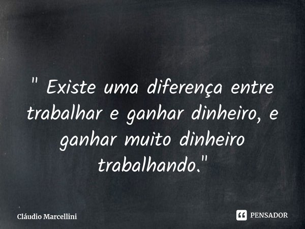 ⁠" Existe uma diferença entre trabalhar e ganhar dinheiro, e ganhar muito dinheiro trabalhando."... Frase de Cláudio Marcellini.