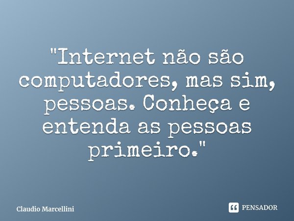 ⁠"Internet não são computadores, mas sim, pessoas. Conheça e entenda as pessoas primeiro."... Frase de Claudio Marcellini.