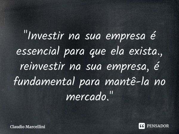 ⁠"Investir na sua empresa é essencial para que ela exista., reinvestir na sua empresa, é fundamental para mantê-la no mercado."... Frase de Claudio Marcellini.