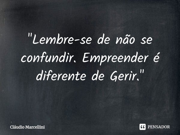 ⁠"Lembre-se de não se confundir. Empreender é diferente de Gerir."... Frase de Cláudio Marcellini.