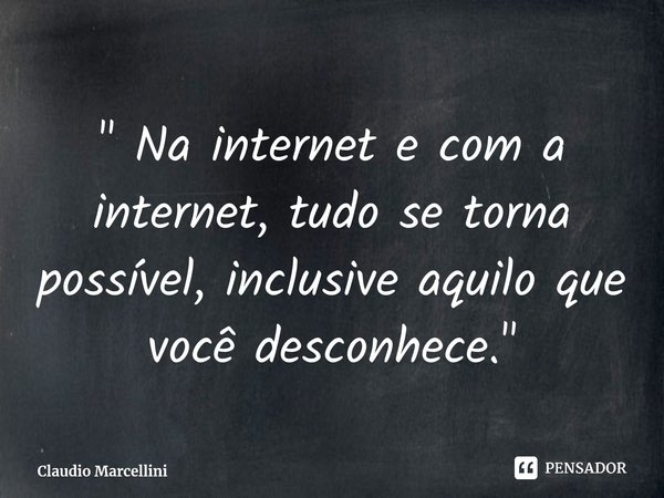 ⁠" Na internet e com a internet, tudo se torna possível, inclusive aquilo que você desconhece."... Frase de Claudio Marcellini.