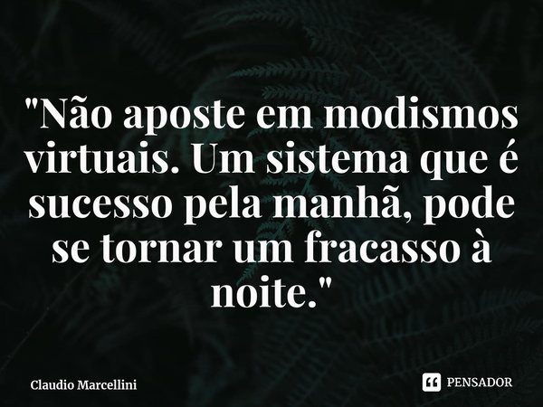 ⁠"Não aposte em modismos virtuais. Um sistema que é sucesso pela manhã, pode se tornar um fracasso à noite."... Frase de Claudio Marcellini.