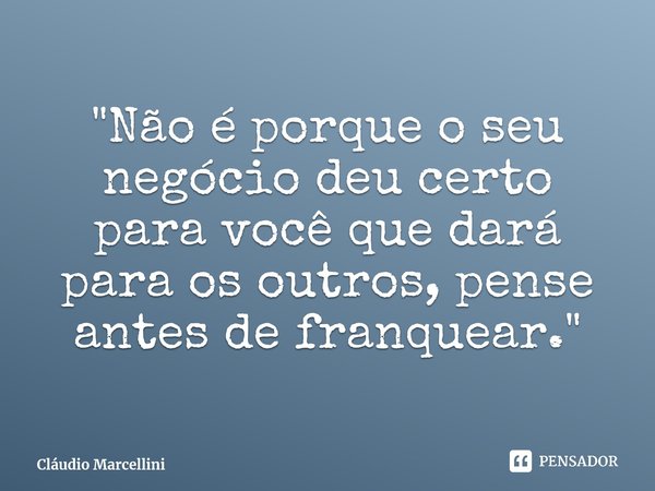⁠"Não é porque o seu negócio deu certo para você que dará para os outros, pense antes de franquear."... Frase de Cláudio Marcellini.