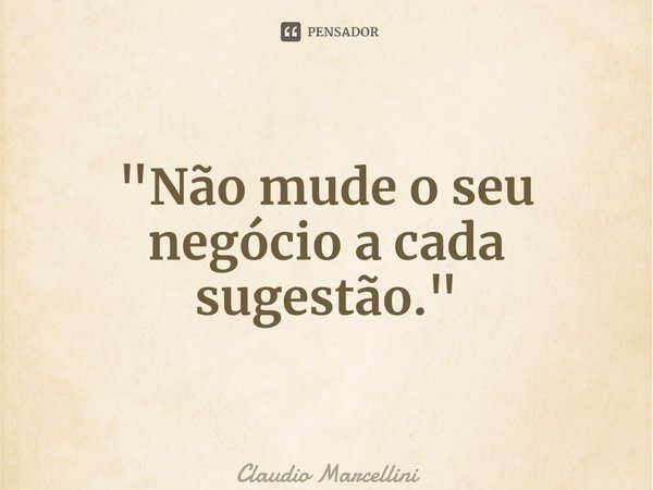 ⁠"Não mude o seu negócio a cada sugestão."... Frase de Claudio Marcellini.
