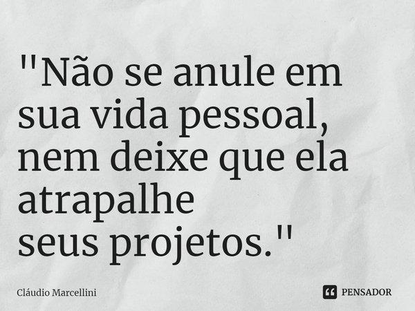 ⁠"Não se anule em sua vida pessoal, nem deixe que ela atrapalhe
seus projetos."... Frase de Cláudio Marcellini.
