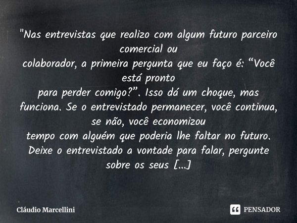 ⁠"Nas entrevistas que realizo com algum futuro parceiro comercial ou
colaborador, a primeira pergunta que eu faço é: “Você está pronto
para perder comigo?”... Frase de Cláudio Marcellini.