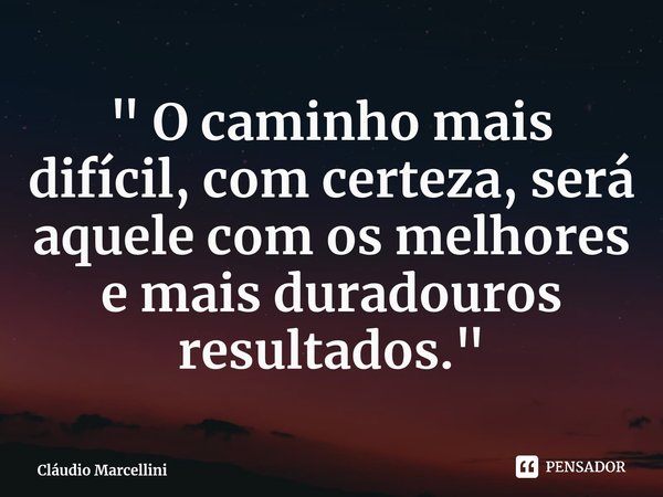 ⁠" O caminho mais difícil, com certeza, será aquele com os melhores e mais duradouros resultados."... Frase de Cláudio Marcellini.