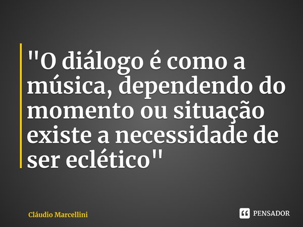 ⁠"O diálogo é como a música, dependendo do momento ou situação existe a necessidade de ser eclético"... Frase de Cláudio Marcellini.