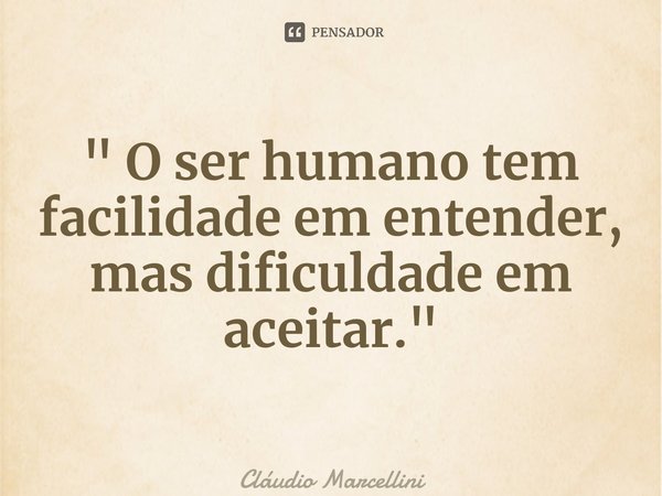 ⁠" O ser humano tem facilidade em entender, mas dificuldade em aceitar."... Frase de Cláudio Marcellini.