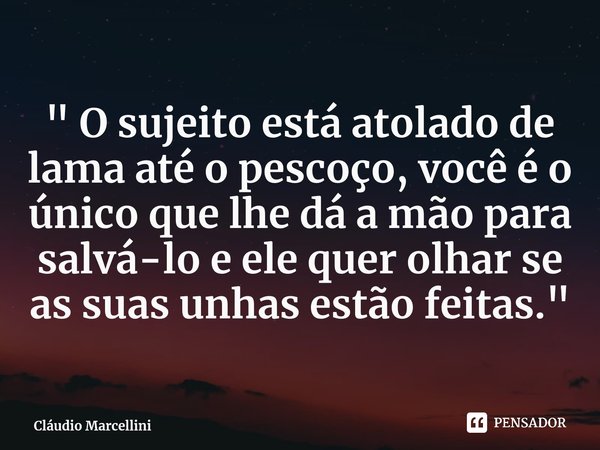 ⁠" O sujeito está atolado de lama até o pescoço, você é o único que lhe dá a mão para salvá-lo e ele quer olhar se as suas unhas estão feitas."... Frase de Cláudio Marcellini.