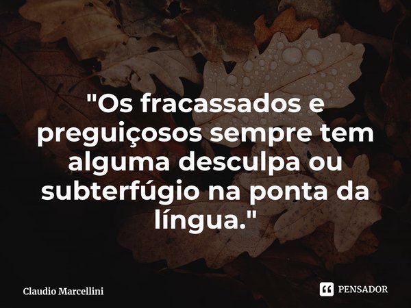 ⁠"Os fracassados e preguiçosos sempre tem alguma desculpa ou subterfúgio na ponta da língua."... Frase de Claudio Marcellini.