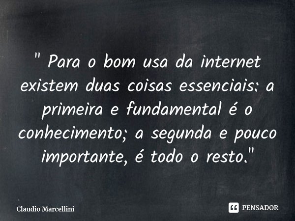 ⁠" Para o bom usa da internet existem duas coisas essenciais: a primeira e fundamental é o conhecimento; a segunda e pouco importante, é todo o resto."... Frase de Claudio Marcellini.